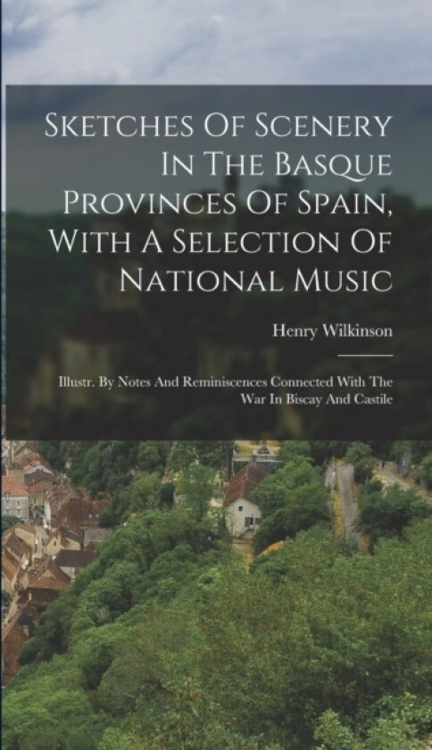 Sketches Of Scenery In The Basque Provinces Of Spain, With A Selection Of National Music av Henry Wilkinson (Hardcover)