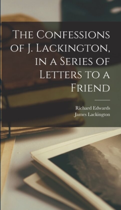 The Confessions of J. Lackington, in a Series of Letters to a Friend av James Lackington, Richard Edwards (Hardcover)