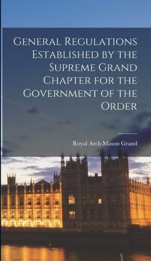 General Regulations Established by the Supreme Grand Chapter for the Government of the Order av Royal Arch Mason Grand (Hardcover)