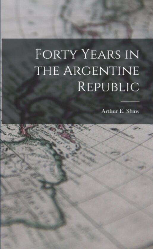 Forty Years in the Argentine Republic av Arthur E Shaw (Paperback)