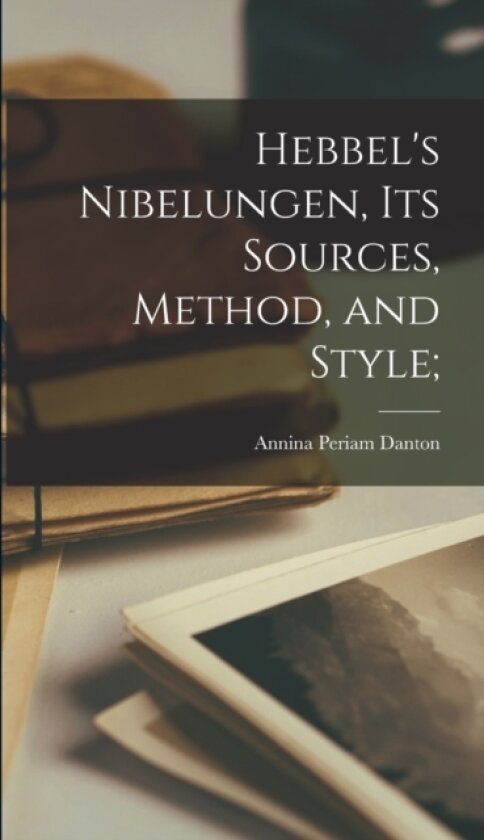 Hebbel's Nibelungen, its Sources, Method, and Style; av Annina Periam Danton (Hardcover)