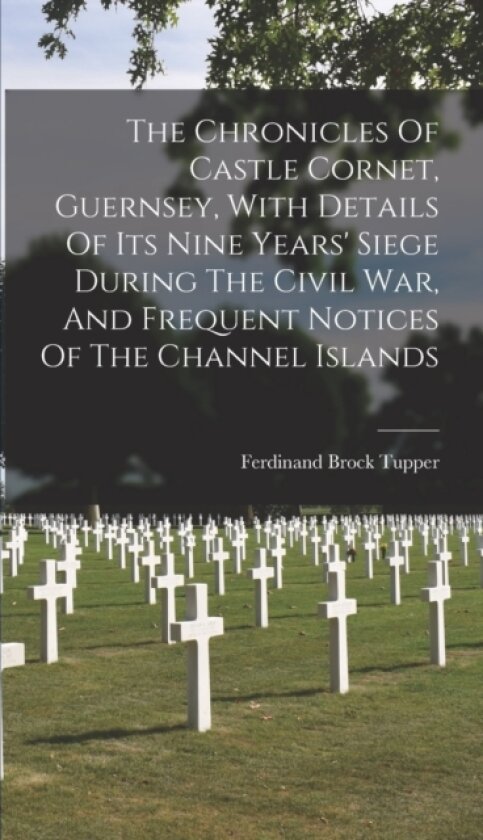 The Chronicles Of Castle Cornet, Guernsey, With Details Of Its Nine Years' Siege During The Civil War, And Frequent Notices Of The Channel Islands av Ferdinand Brock Tupper (Hardcover)