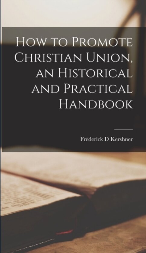 How to Promote Christian Union, an Historical and Practical Handbook av Frederick D Kershner (Hardcover)