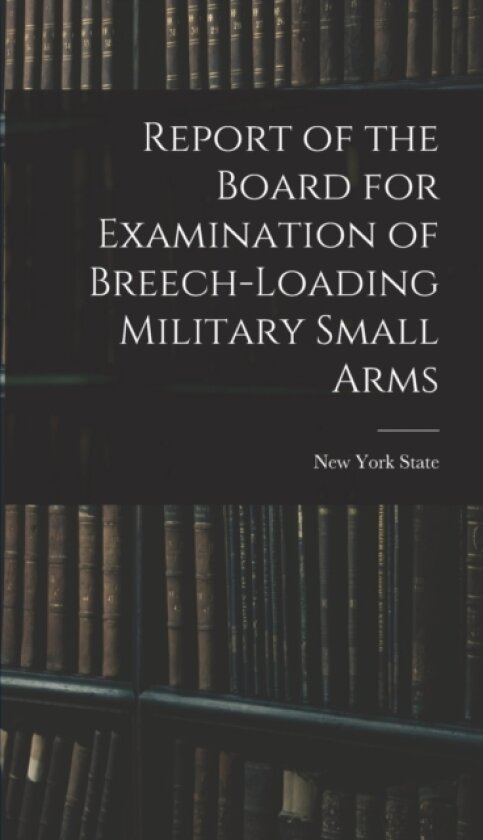 Report of the Board for Examination of Breech-Loading Military Small Arms av New York State (Hardcover)