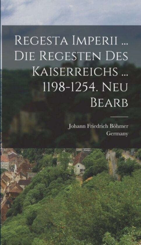 Regesta Imperii ... Die Regesten Des Kaiserreichs ... 1198-1254. Neu Bearb av Johann Friedrich Bohmer, Germany (Hardcover)