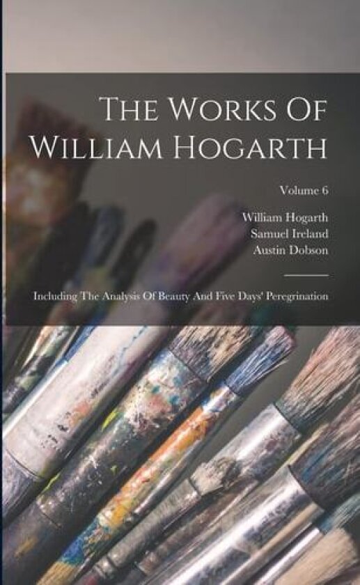 The Works Of William Hogarth: Including The Analysis Of Beauty And Five Days' Peregrination; Volume 6 av William Hogarth, John Nichols, George Steevens (Paperback)