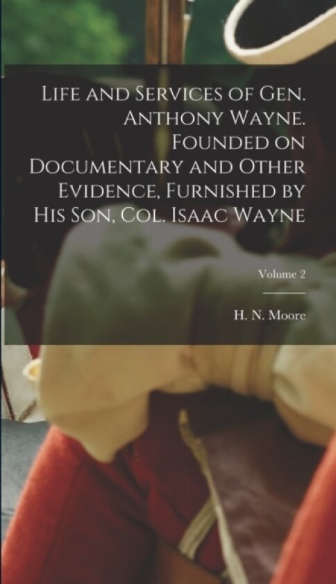 Life and Services of Gen. Anthony Wayne. Founded on Documentary and Other Evidence, Furnished by His Son, Col. Isaac Wayne; Volume 2 av H N 1814-1 Moore (Hardcover)