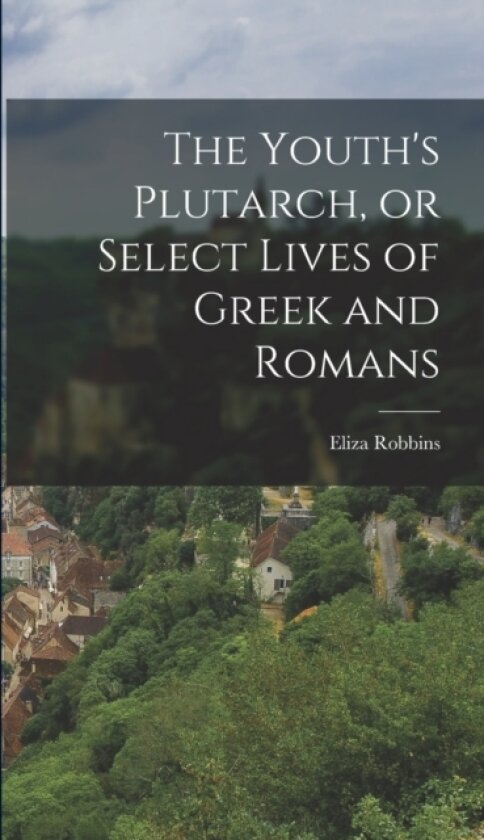 The Youth's Plutarch, or Select Lives of Greek and Romans av Eliza Robbins (Hardcover)