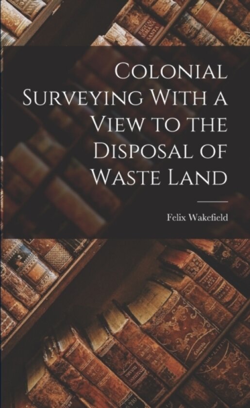 Colonial Surveying With a View to the Disposal of Waste Land av Felix Wakefield (Paperback)
