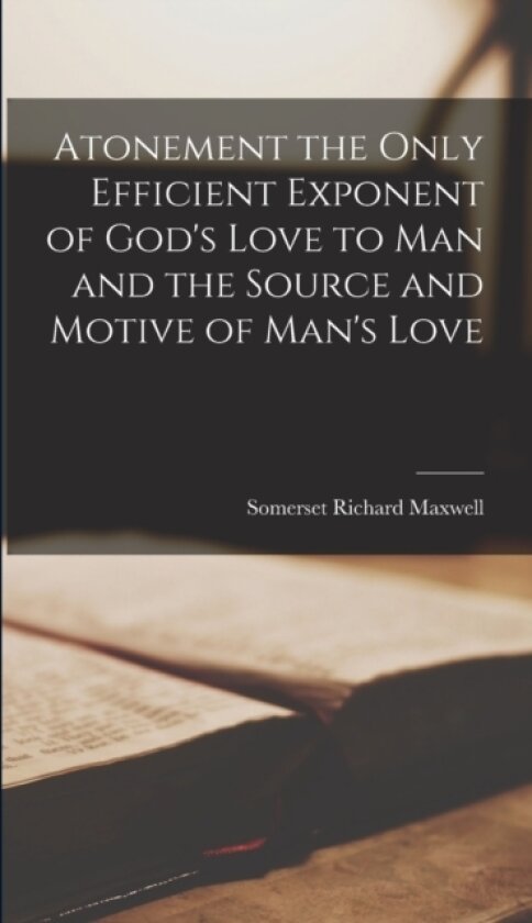 Atonement the Only Efficient Exponent of God's Love to Man and the Source and Motive of Man's Love av Somerset Richard Maxwell (Hardcover)
