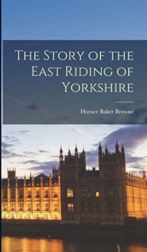 The Story of the East Riding of Yorkshire av Horace Baker Browne (Hardcover)