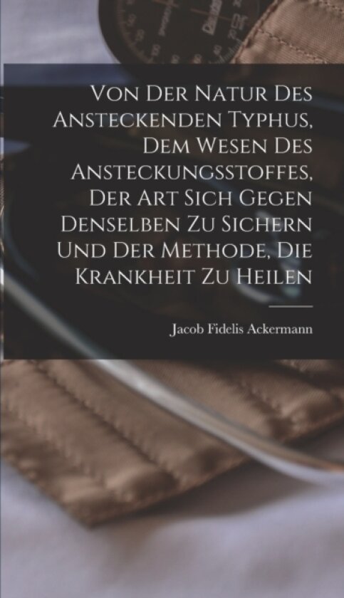 Von Der Natur Des Ansteckenden Typhus, Dem Wesen Des Ansteckungsstoffes, Der Art Sich Gegen Denselben Zu Sichern Und Der Methode, Die Krankheit Zu Heilen av Jacob Fidelis Ackermann (Hardcover)