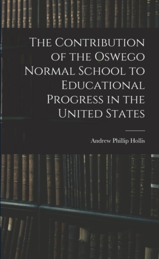 The Contribution of the Oswego Normal School to Educational Progress in the United States av Andrew Phillip Hollis (Paperback)
