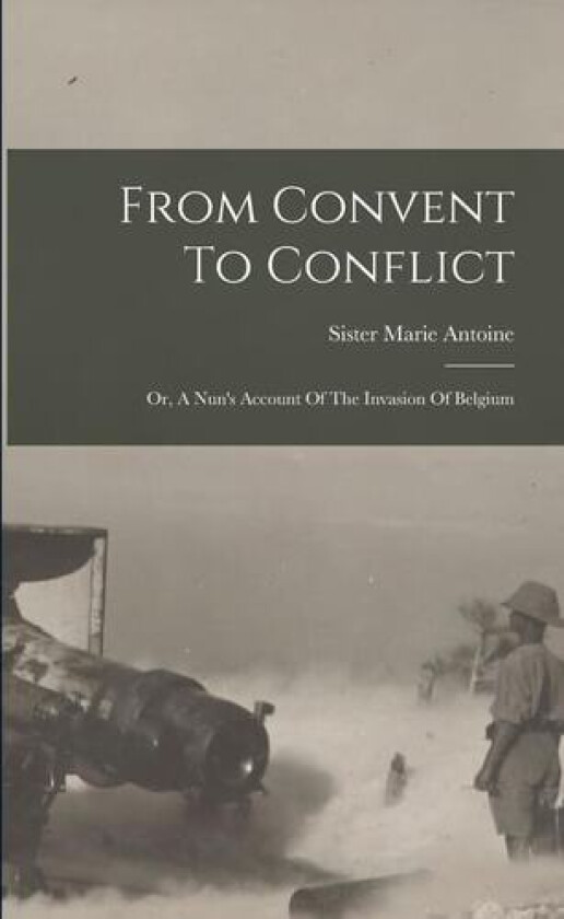 From Convent To Conflict; Or, A Nun's Account Of The Invasion Of Belgium av Marie Antoine Sister (Paperback)
