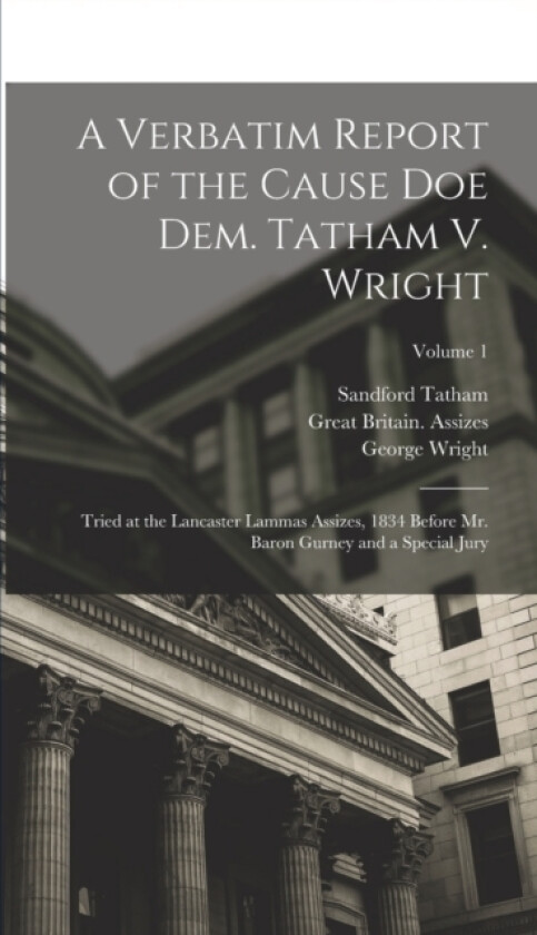A Verbatim Report of the Cause Doe Dem. Tatham V. Wright av Alexander Fraser, George Wright, Sandford Tatham (Hardcover)