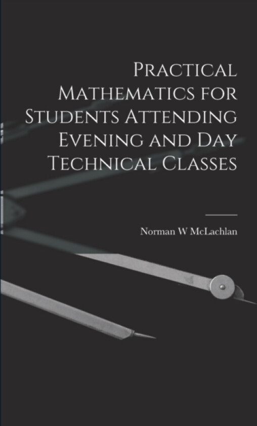 Practical Mathematics for Students Attending Evening and day Technical Classes av Norman W McLachlan (Paperback)