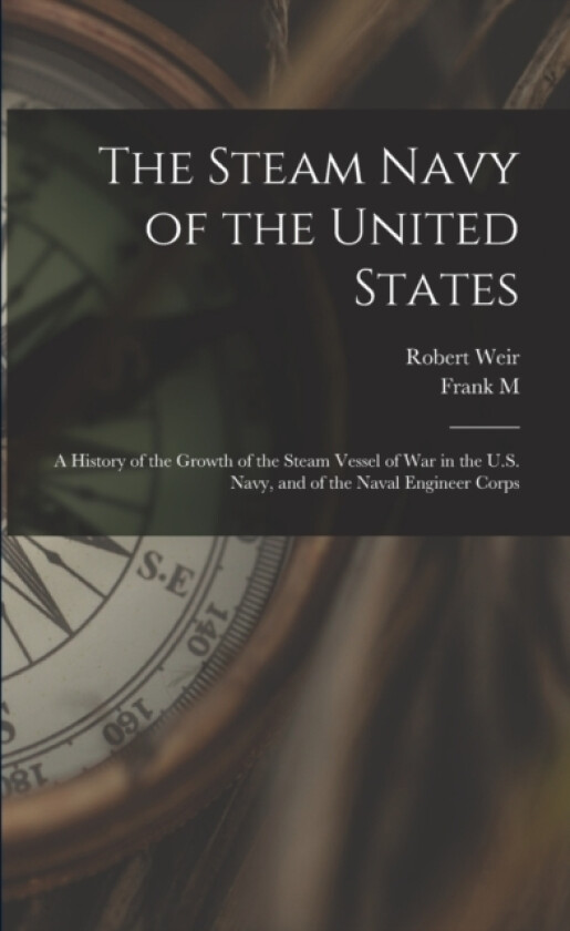 The Steam Navy of the United States; A History of the Growth of the Steam Vessel of war in the U.S. Navy, and of the Naval Engineer Corps av Robert Weir, Frank M 1857-1924 Bennett (Paperback)