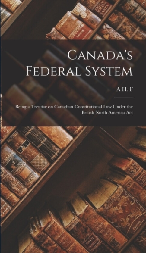 Canada's Federal System; Being a Treatise on Canadian Constitutional law Under the British North America Act av A H F 1852-1919 Lefroy (Hardcover)