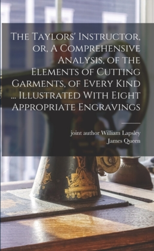 The Taylors' Instructor, or, A Comprehensive Analysis, of the Elements of Cutting Garments, of Every Kind ... Illustrated With Eight Appropriate Engravings av James Queen (Paperback)