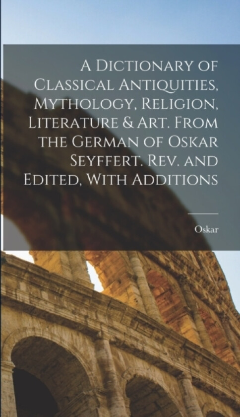 A Dictionary of Classical Antiquities, Mythology, Religion, Literature & Art. From the German of Oskar Seyffert. Rev. and Edited, With Additions av Oskar 1841-1906 Seyffert (Hardcover)