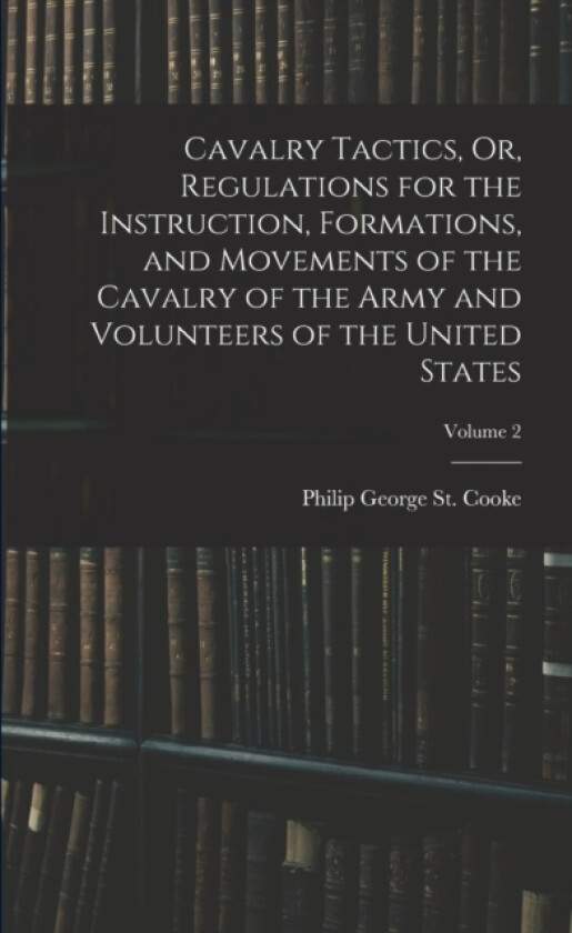 Cavalry Tactics, Or, Regulations for the Instruction, Formations, and Movements of the Cavalry of the Army and Volunteers of the United States; Volume 2 av Philip George St Cooke (Paperback)