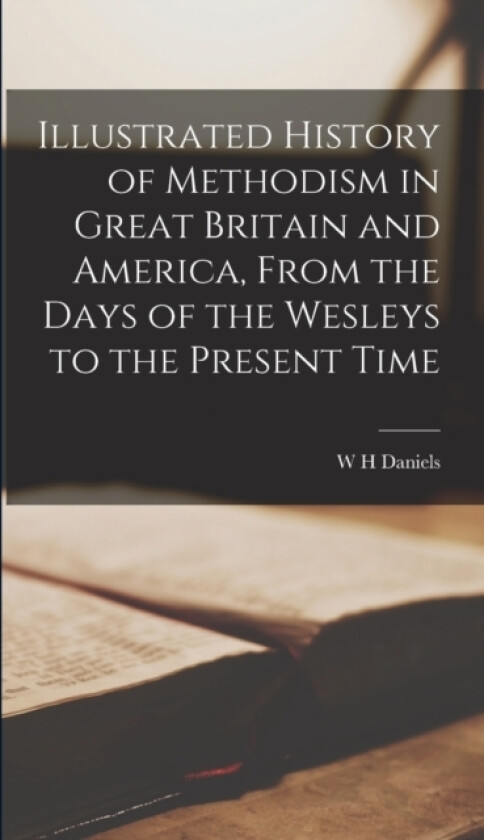 Illustrated History of Methodism in Great Britain and America, From the Days of the Wesleys to the Present Time av W H Daniels (Hardcover)