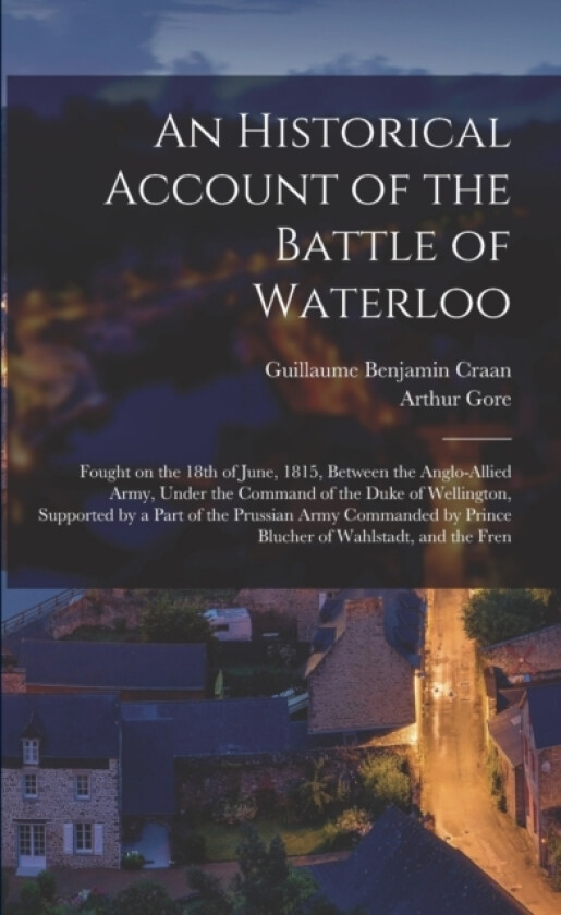 An Historical Account of the Battle of Waterloo av Arthur Gore, Guillaume Benjamin Craan (Paperback)