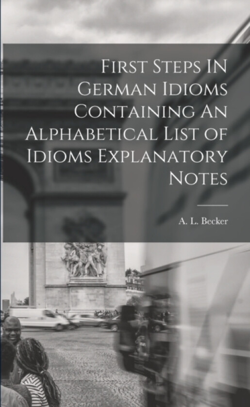 First Steps IN German Idioms Containing An Alphabetical List of Idioms Explanatory Notes av A L Becker (Paperback)