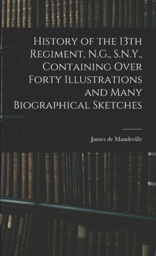 History of the 13th Regiment, N.G., S.N.Y., Containing Over Forty Illustrations and Many Biographical Sketches av James De Mandeville (Paperback)