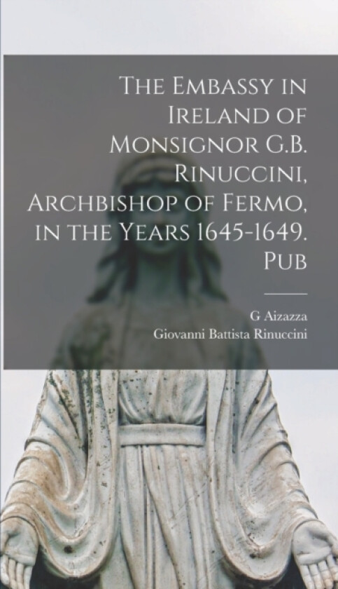 The Embassy in Ireland of Monsignor G.B. Rinuccini, Archbishop of Fermo, in the Years 1645-1649. Pub av Giovanni Battista Rinuccini, G Aizazza (Hardcover)