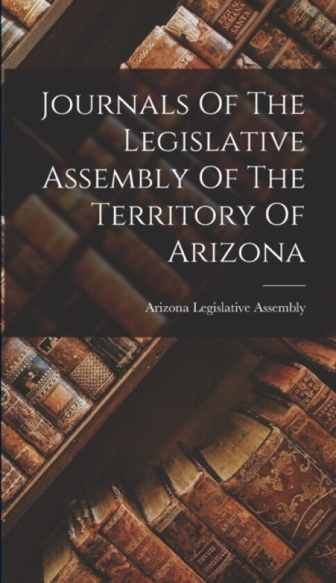 Journals Of The Legislative Assembly Of The Territory Of Arizona av Arizona Legislative Assembly (Hardcover)