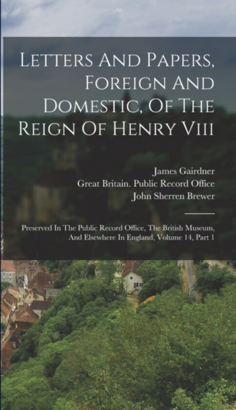 Letters And Papers, Foreign And Domestic, Of The Reign Of Henry Viii av Great Britain Public Record Office, John Sherren Brewer, Robert Henry Brodie (Hardcover)