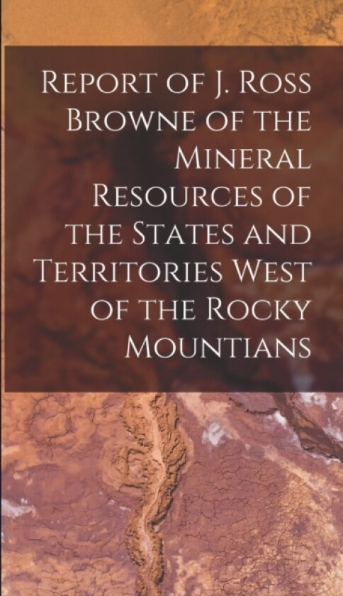 Report of J. Ross Browne of the Mineral Resources of the States and Territories West of the Rocky Mountians av Anonymous (Hardcover)