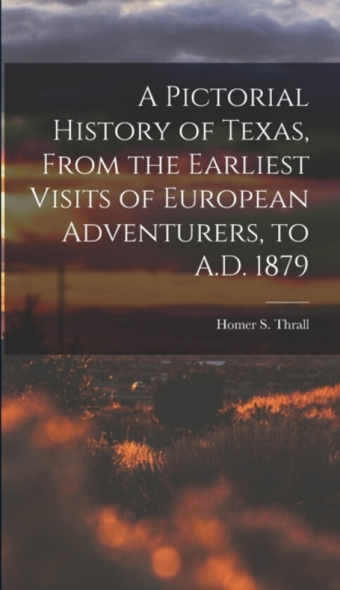 A Pictorial History of Texas, From the Earliest Visits of European Adventurers, to A.D. 1879 av Homer S Thrall (Hardcover)