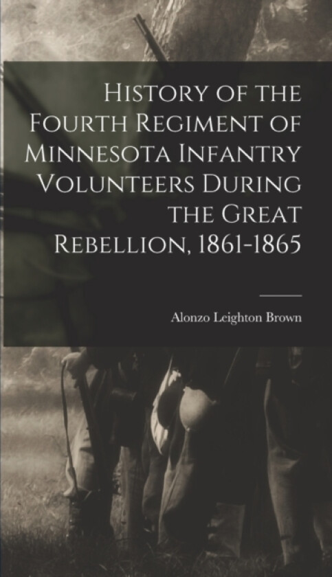 History of the Fourth Regiment of Minnesota Infantry Volunteers During the Great Rebellion, 1861-1865 av Alonzo Leighton Brown (Hardcover)