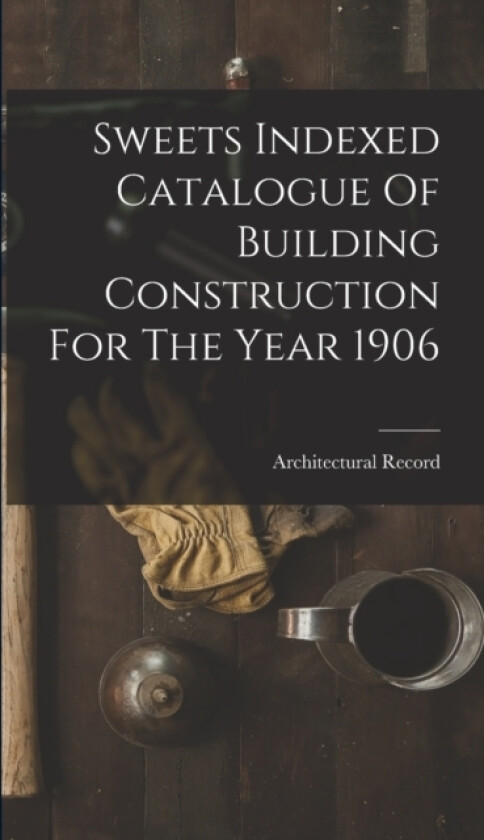 Sweets Indexed Catalogue Of Building Construction For The Year 1906 av Architectural Record (Hardcover)