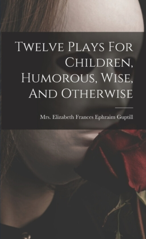 Twelve Plays For Children, Humorous, Wise, And Otherwise av Mrs Elizabeth Frances Ephraim Guptill (Paperback)