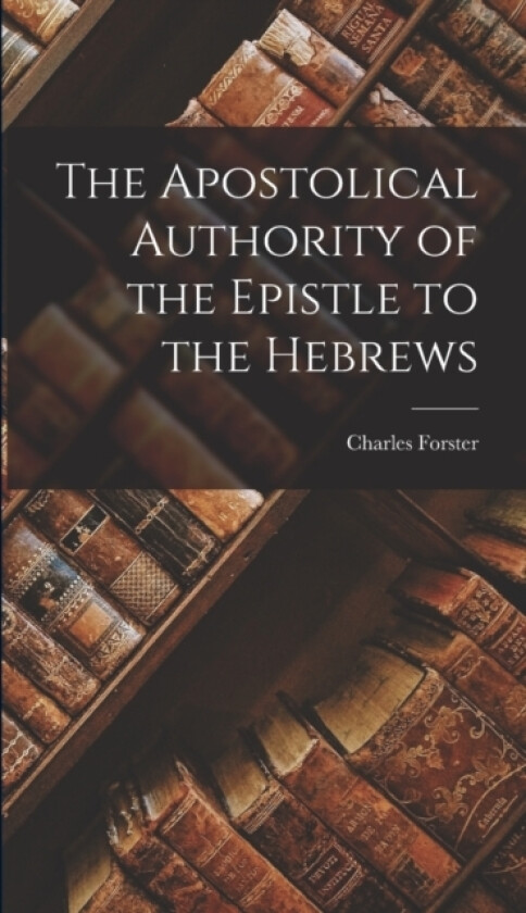 The Apostolical Authority of the Epistle to the Hebrews av Charles Forster (Hardcover)
