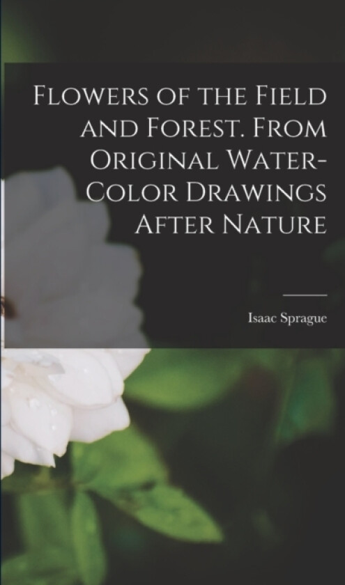 Flowers of the Field and Forest. From Original Water-color Drawings After Nature av Isaac Sprague (Paperback)