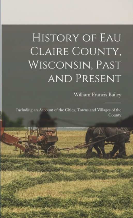 History of Eau Claire County, Wisconsin, Past and Present; Including an Account of the Cities, Towns and Villages of the County av William Francis 1842-1915 Bailey (Paperback)