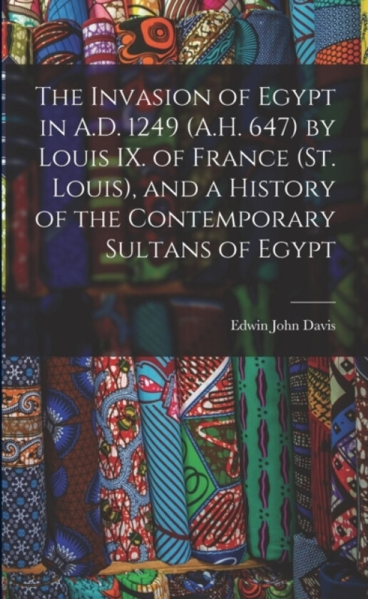 The Invasion of Egypt in A.D. 1249 (A.H. 647) by Louis IX. of France (St. Louis), and a History of the Contemporary Sultans of Egypt av Edwin John Davis (Paperback)