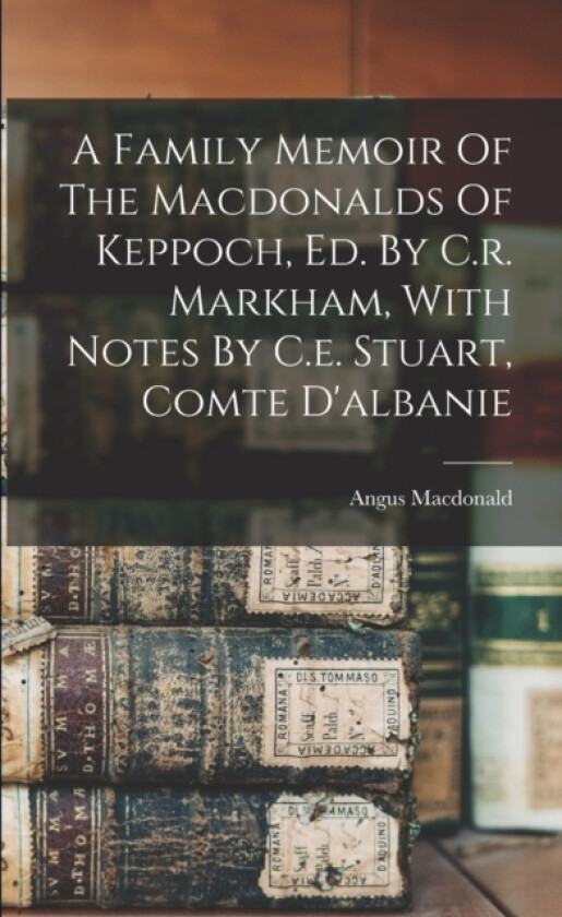 A Family Memoir Of The Macdonalds Of Keppoch, Ed. By C.r. Markham, With Notes By C.e. Stuart, Comte D'albanie av Angus MacDonald (Paperback)