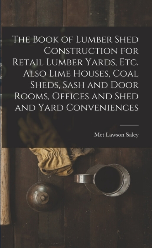 The Book of Lumber Shed Construction for Retail Lumber Yards, etc. Also Lime Houses, Coal Sheds, Sash and Door Rooms, Offices and Shed and Yard Conveniences av Met Lawson Saley (Paperback)