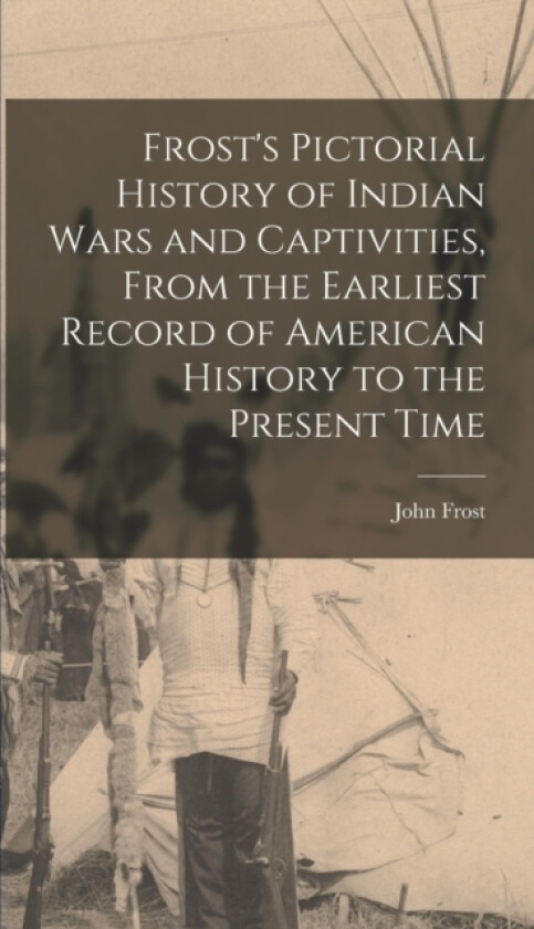 Frost's Pictorial History of Indian Wars and Captivities, From the Earliest Record of American History to the Present Time av John Frost (Hardcover)