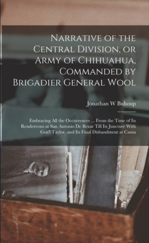 Narrative of the Central Division, or Army of Chihuahua, Commanded by Brigadier General Wool av Jonathan W Buhoup (Paperback)