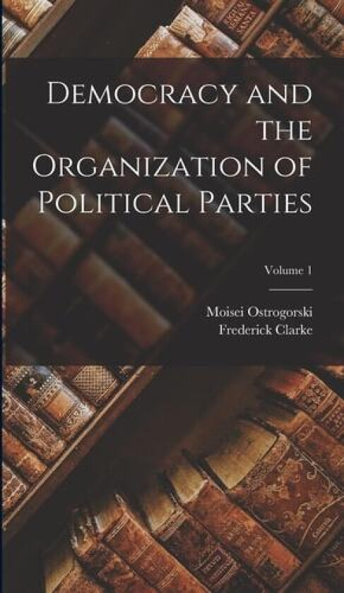 Democracy and the Organization of Political Parties; Volume 1 av Frederick Clarke, Moisei Ostrogorski (Hardcover)