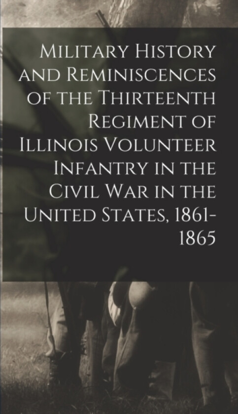 Military History and Reminiscences of the Thirteenth Regiment of Illinois Volunteer Infantry in the Civil War in the United States, 1861-1865 av 1861-1 Illinois Infantry 13th Regt (Hardcover)