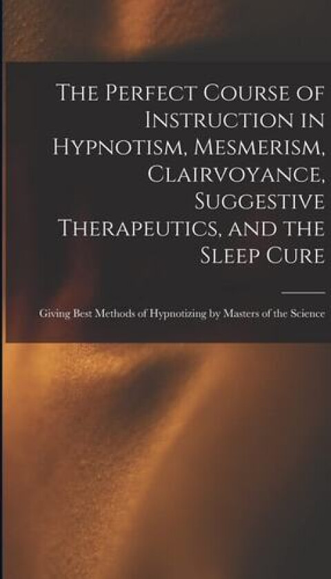 The Perfect Course of Instruction in Hypnotism, Mesmerism, Clairvoyance, Suggestive Therapeutics, and the Sleep Cure av Anonymous (Paperback)