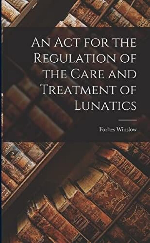 An Act for the Regulation of the Care and Treatment of Lunatics av Forbes Winslow (Paperback)