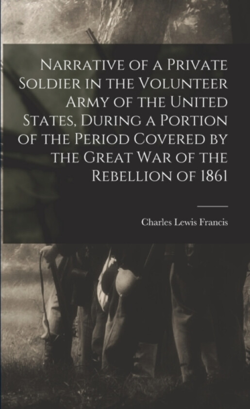 Narrative of a Private Soldier in the Volunteer Army of the United States, During a Portion of the Period Covered by the Great war of the Rebellion of 1861 av Charles Lewis Francis (Paperback)